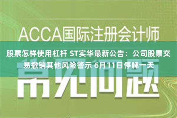 股票怎样使用杠杆 ST实华最新公告：公司股票交易撤销其他风险警示 6月11日停牌一天