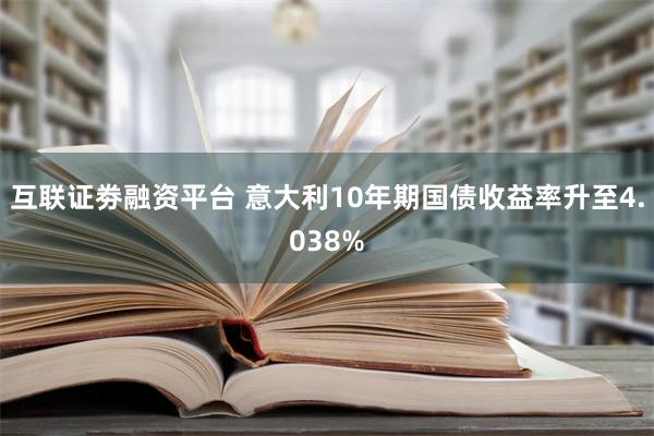 互联证劵融资平台 意大利10年期国债收益率升至4.038%