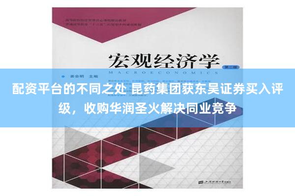 配资平台的不同之处 昆药集团获东吴证券买入评级，收购华润圣火解决同业竞争