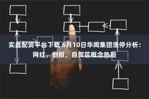 实盘配资平台下载 6月10日华闻集团涨停分析：网红，创投，自贸区概念热股