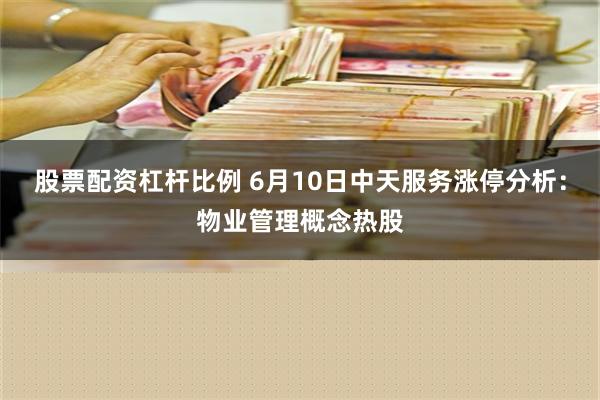 股票配资杠杆比例 6月10日中天服务涨停分析：物业管理概念热股