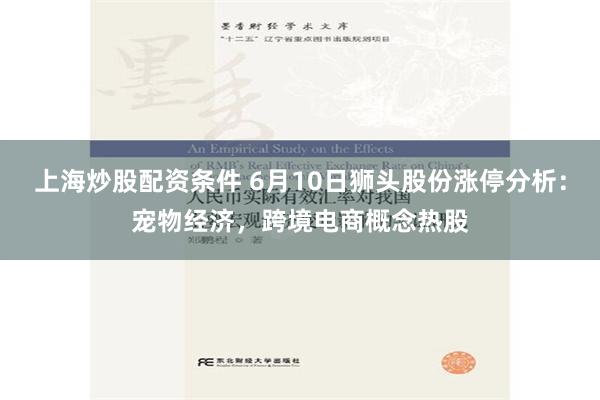 上海炒股配资条件 6月10日狮头股份涨停分析：宠物经济，跨境电商概念热股