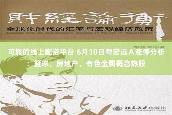 可靠的线上配资平台 6月10日粤宏远Ａ涨停分析：篮球，房地产，有色金属概念热股