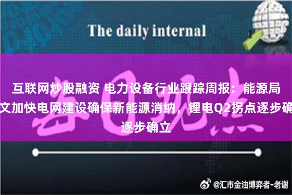 互联网炒股融资 电力设备行业跟踪周报：能源局发文加快电网建设确保新能源消纳，锂电Q2拐点逐步确立