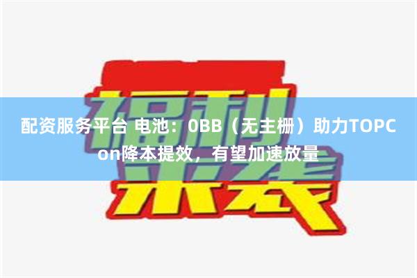 配资服务平台 电池：0BB（无主栅）助力TOPCon降本提效，有望加速放量