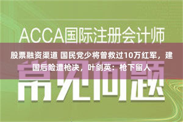 股票融资渠道 国民党少将曾救过10万红军，建国后险遭枪决，叶剑英：枪下留人