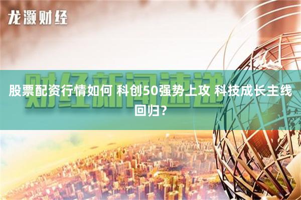 股票配资行情如何 科创50强势上攻 科技成长主线回归？