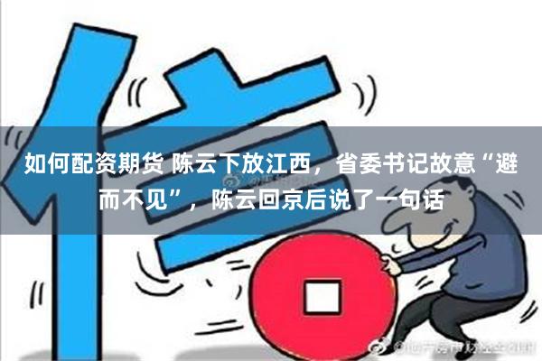 如何配资期货 陈云下放江西，省委书记故意“避而不见”，陈云回京后说了一句话