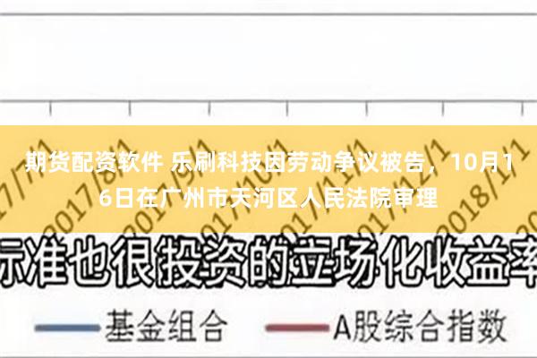 期货配资软件 乐刷科技因劳动争议被告，10月16日在广州市天河区人民法院审理