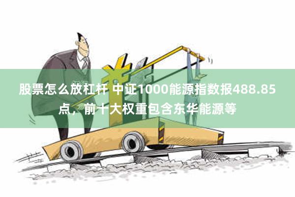 股票怎么放杠杆 中证1000能源指数报488.85点，前十大权重包含东华能源等