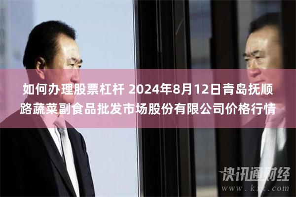 如何办理股票杠杆 2024年8月12日青岛抚顺路蔬菜副食品批发市场股份有限公司价格行情