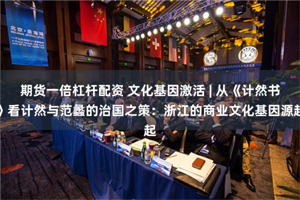 期货一倍杠杆配资 文化基因激活 | 从《计然书》看计然与范蠡的治国之策：浙江的商业文化基因源起