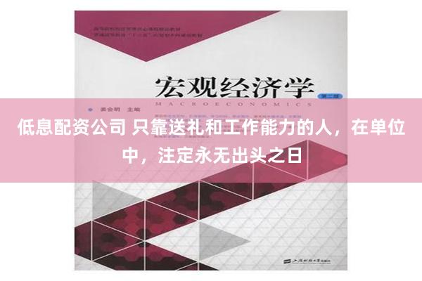 低息配资公司 只靠送礼和工作能力的人，在单位中，注定永无出头之日