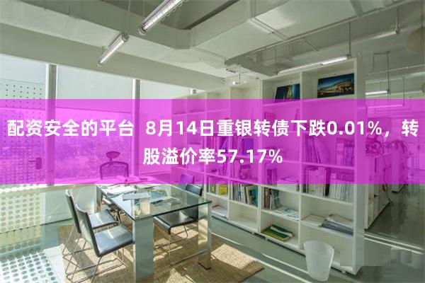 配资安全的平台  8月14日重银转债下跌0.01%，转股溢价率57.17%