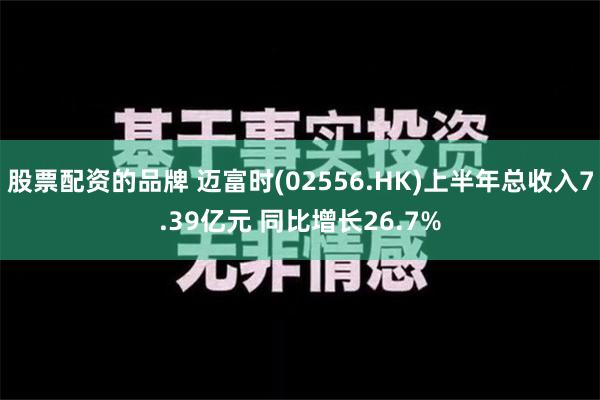 股票配资的品牌 迈富时(02556.HK)上半年总收入7.39亿元 同比增长26.7%