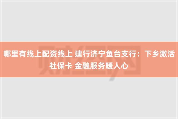 哪里有线上配资线上 建行济宁鱼台支行：下乡激活社保卡 金融服务暖人心