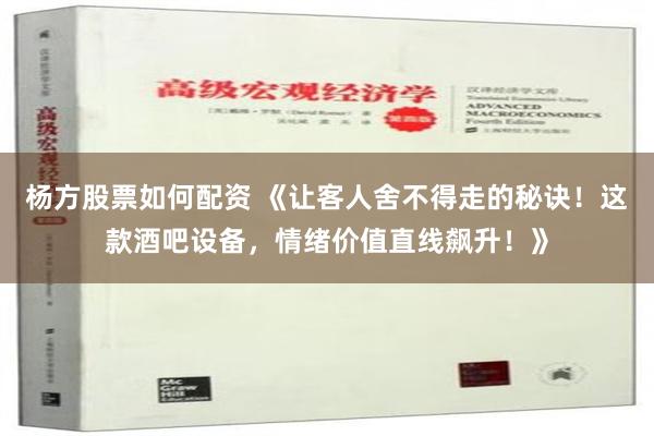 杨方股票如何配资 《让客人舍不得走的秘诀！这款酒吧设备，情绪价值直线飙升！》