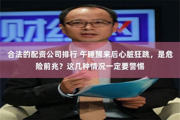 合法的配资公司排行 午睡醒来后心脏狂跳，是危险前兆？这几种情况一定要警惕