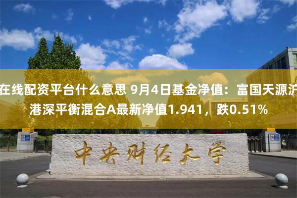 在线配资平台什么意思 9月4日基金净值：富国天源沪港深平衡混合A最新净值1.941，跌0.51%