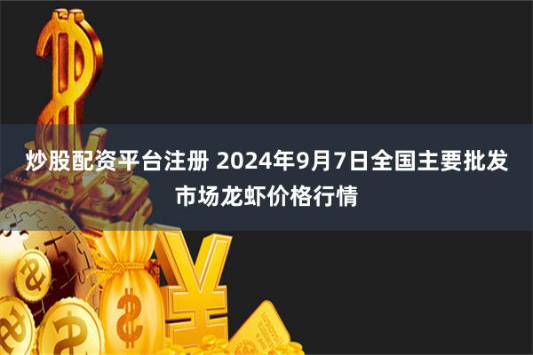 炒股配资平台注册 2024年9月7日全国主要批发市场龙虾价格行情