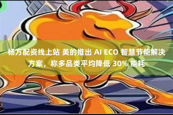 杨方配资线上站 美的推出 AI ECO 智慧节能解决方案，称多品类平均降低 30% 能耗