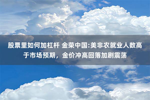 股票里如何加杠杆 金荣中国:美非农就业人数高于市场预期，金价冲高回落加剧震荡