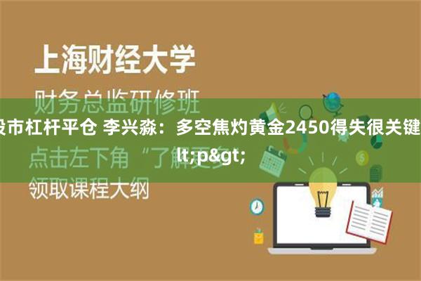 股市杠杆平仓 李兴淼：多空焦灼黄金2450得失很关键<p>