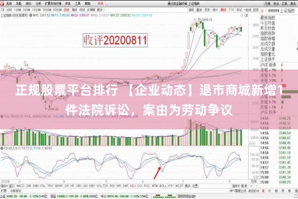 正规股票平台排行 【企业动态】退市商城新增1件法院诉讼，案由为劳动争议