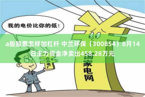 a股股票怎样加杠杆 中兰环保（300854）8月14日主力资金净卖出458.28万元