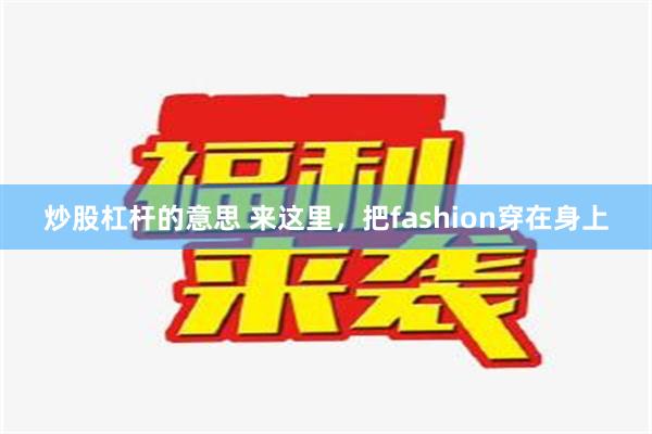 炒股杠杆的意思 来这里，把fashion穿在身上