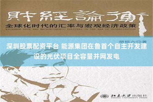 深圳股票配资平台 能源集团在鲁首个自主开发建设的光伏项目全容量并网发电