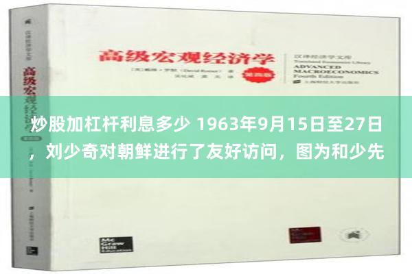 炒股加杠杆利息多少 1963年9月15日至27日，刘少奇对朝鲜进行了友好访问，图为和少先