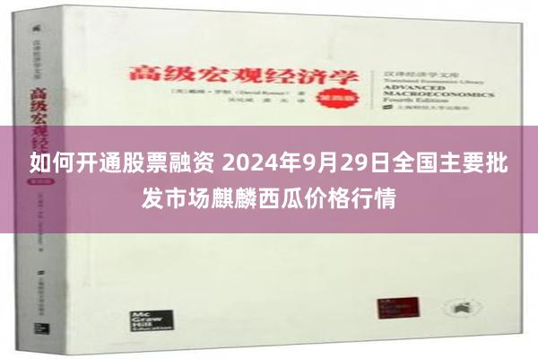 如何开通股票融资 2024年9月29日全国主要批发市场麒麟西瓜价格行情