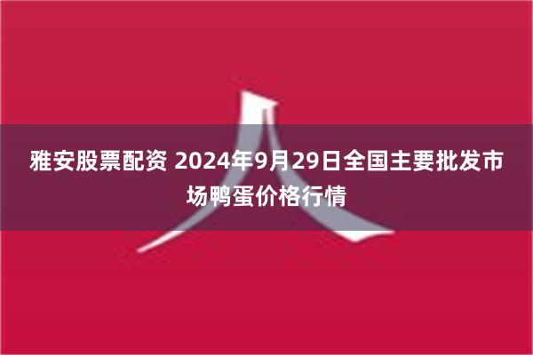 雅安股票配资 2024年9月29日全国主要批发市场鸭蛋价格行情