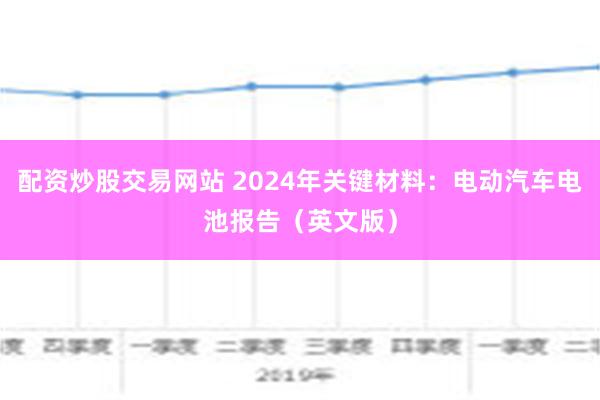 配资炒股交易网站 2024年关键材料：电动汽车电池报告（英文版）