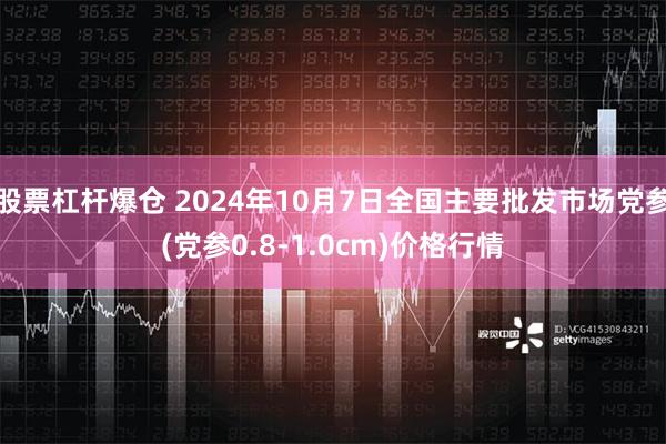 股票杠杆爆仓 2024年10月7日全国主要批发市场党参(党参0.8-1.0cm)价格行情