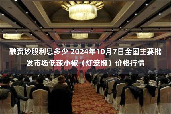 融资炒股利息多少 2024年10月7日全国主要批发市场低辣小椒（灯笼椒）价格行情