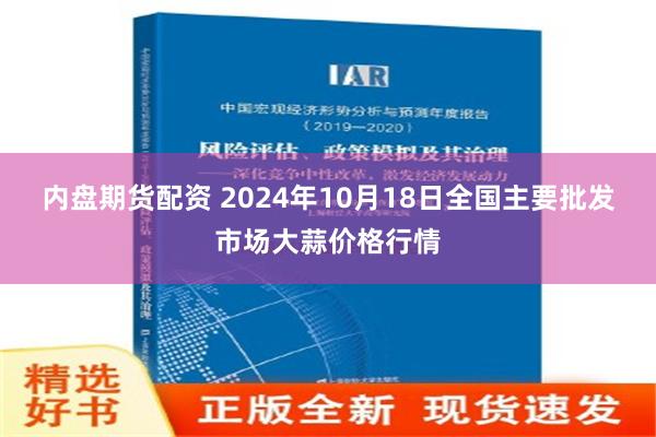 内盘期货配资 2024年10月18日全国主要批发市场大蒜价格行情