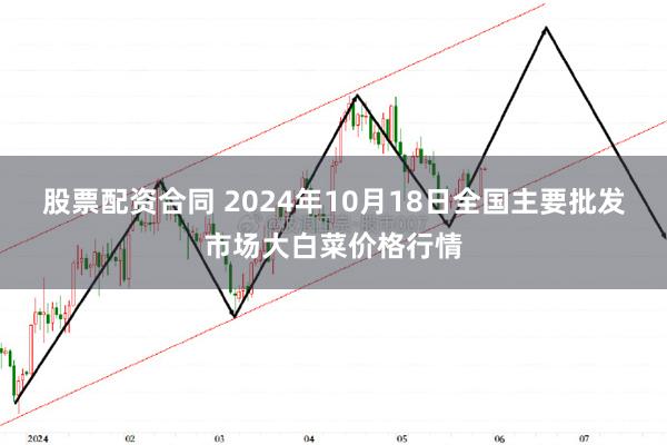 股票配资合同 2024年10月18日全国主要批发市场大白菜价格行情