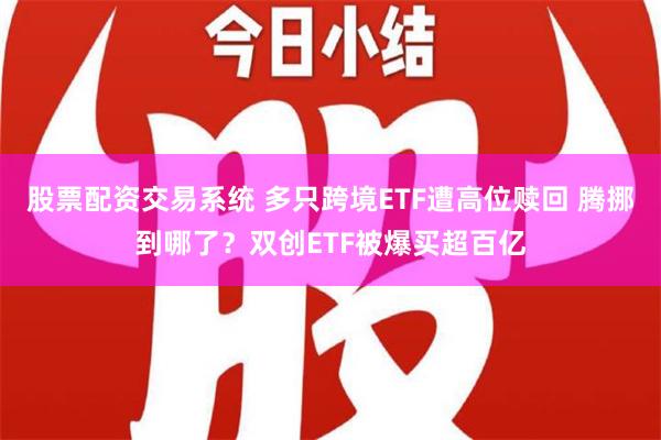 股票配资交易系统 多只跨境ETF遭高位赎回 腾挪到哪了？双创ETF被爆买超百亿