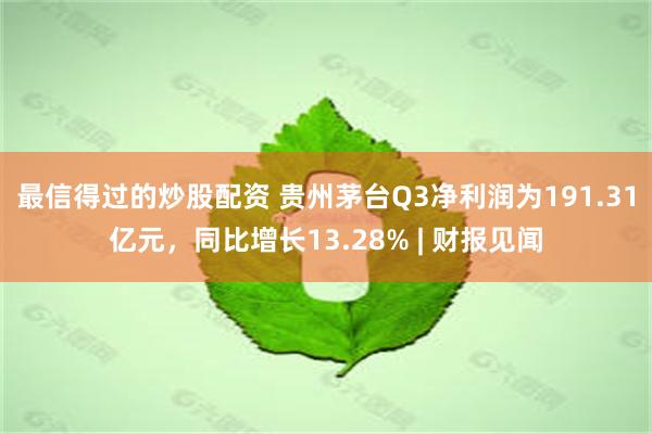 最信得过的炒股配资 贵州茅台Q3净利润为191.31亿元，同比增长13.28% | 财报见闻