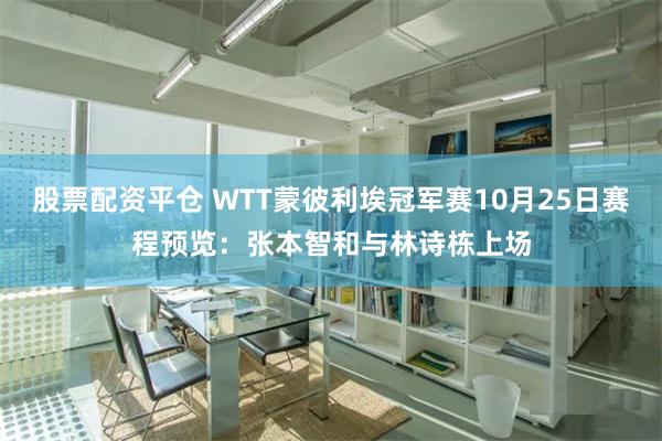 股票配资平仓 WTT蒙彼利埃冠军赛10月25日赛程预览：张本智和与林诗栋上场