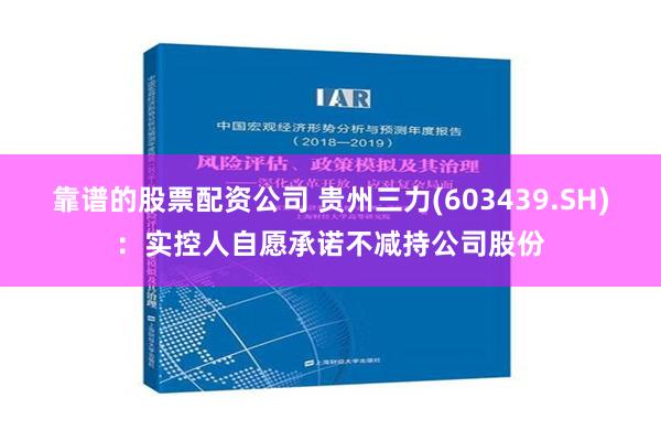 靠谱的股票配资公司 贵州三力(603439.SH)：实控人自愿承诺不减持公司股份