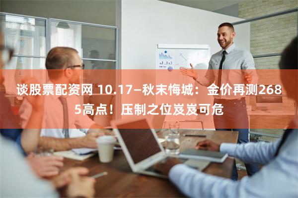 谈股票配资网 10.17—秋末悔城：金价再测2685高点！压制之位岌岌可危