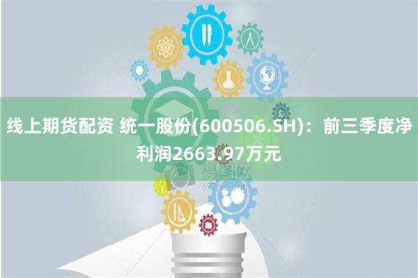 线上期货配资 统一股份(600506.SH)：前三季度净利润2663.97万元