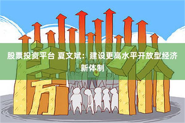 股票投资平台 夏文斌：建设更高水平开放型经济新体制