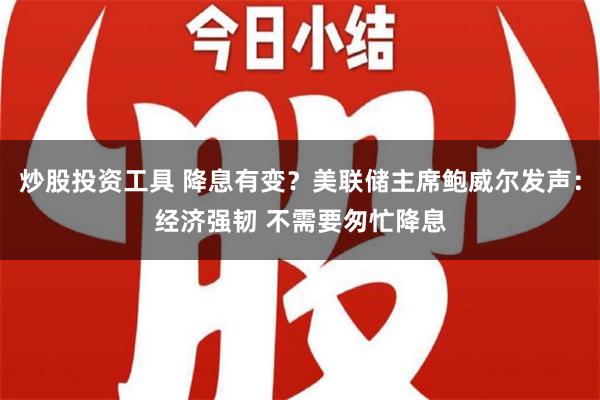 炒股投资工具 降息有变？美联储主席鲍威尔发声：经济强韧 不需要匆忙降息