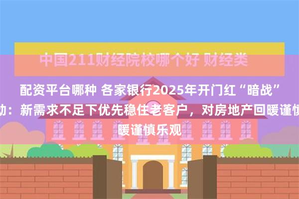 配资平台哪种 各家银行2025年开门红“暗战”已启动：新需求不足下优先稳住老客户，对房地产回暖谨慎乐观