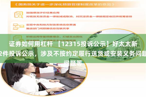 证券如何用杠杆 【12315投诉公示】好太太新增2件投诉公示，涉及不按约定履行送货或安装义务问题等