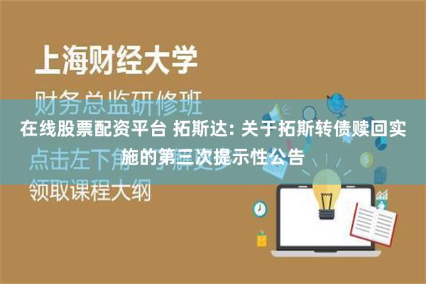 在线股票配资平台 拓斯达: 关于拓斯转债赎回实施的第三次提示性公告